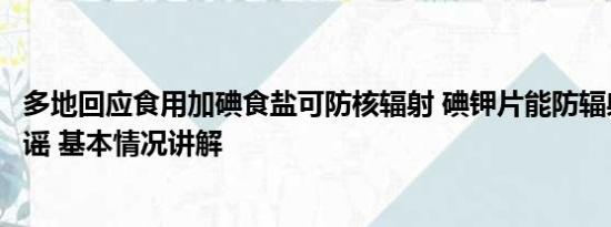 多地回应食用加碘食盐可防核辐射 碘钾片能防辐射？专家辟谣 基本情况讲解