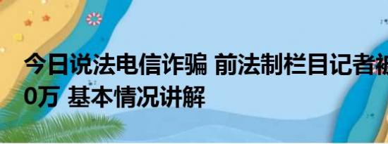 今日说法电信诈骗 前法制栏目记者被电诈170万 基本情况讲解