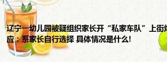 辽宁一幼儿园被疑组织家长开“私家车队”上街炫富 园长回应：系家长自行选择 具体情况是什么!