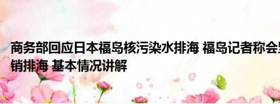 商务部回应日本福岛核污染水排海 福岛记者称会坚持要求撤销排海 基本情况讲解