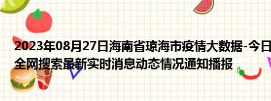 2023年08月27日海南省琼海市疫情大数据-今日/今天疫情全网搜索最新实时消息动态情况通知播报