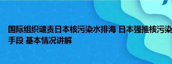 国际组织谴责日本核污染水排海 日本强推核污染水排海5大手段 基本情况讲解