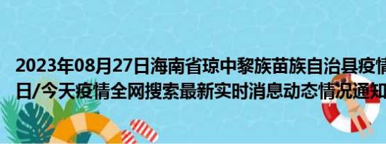 2023年08月27日海南省琼中黎族苗族自治县疫情大数据-今日/今天疫情全网搜索最新实时消息动态情况通知播报