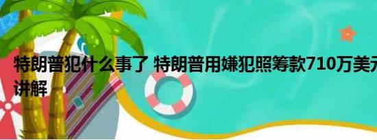 特朗普犯什么事了 特朗普用嫌犯照筹款710万美元 基本情况讲解