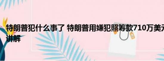 特朗普犯什么事了 特朗普用嫌犯照筹款710万美元 基本情况讲解