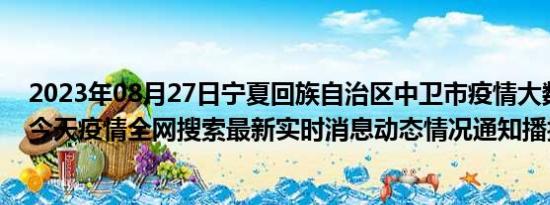 2023年08月27日宁夏回族自治区中卫市疫情大数据-今日/今天疫情全网搜索最新实时消息动态情况通知播报