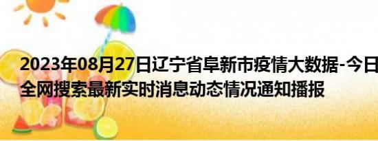 2023年08月27日辽宁省阜新市疫情大数据-今日/今天疫情全网搜索最新实时消息动态情况通知播报