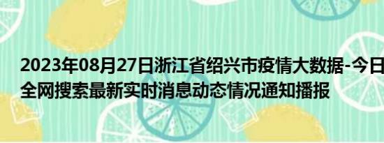 2023年08月27日浙江省绍兴市疫情大数据-今日/今天疫情全网搜索最新实时消息动态情况通知播报