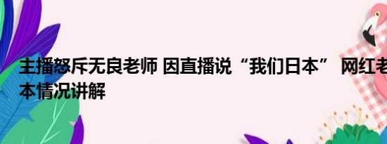 主播怒斥无良老师 因直播说“我们日本” 网红老师辞职 基本情况讲解