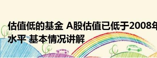 估值低的基金 A股估值已低于2008年1664点水平 基本情况讲解