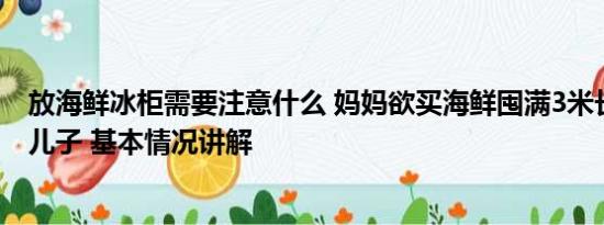 放海鲜冰柜需要注意什么 妈妈欲买海鲜囤满3米长冰柜惊呆儿子 基本情况讲解