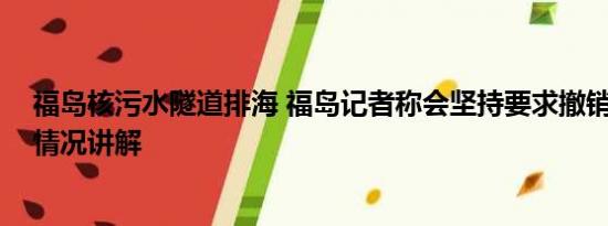 福岛核污水隧道排海 福岛记者称会坚持要求撤销排海 基本情况讲解