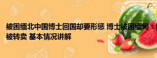 被困缅北中国博士回国却要形惩 博士被困缅甸：因业绩不好被转卖 基本情况讲解