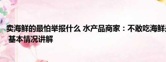 卖海鲜的最怕举报什么 水产品商家：不敢吃海鲜是庸人自扰 基本情况讲解