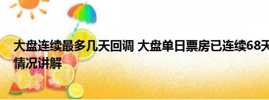 大盘连续最多几天回调 大盘单日票房已连续68天破亿 基本情况讲解