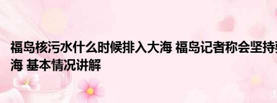 福岛核污水什么时候排入大海 福岛记者称会坚持要求撤销排海 基本情况讲解