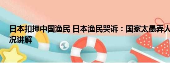 日本扣押中国渔民 日本渔民哭诉：国家太愚弄人了 基本情况讲解