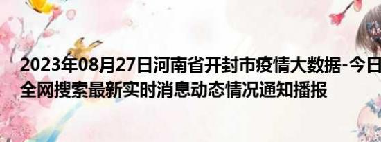 2023年08月27日河南省开封市疫情大数据-今日/今天疫情全网搜索最新实时消息动态情况通知播报