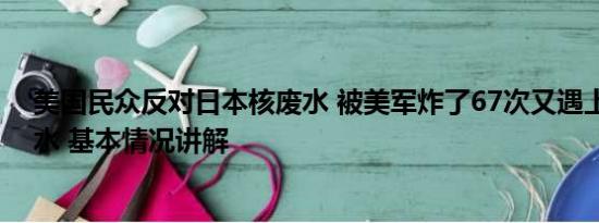 美国民众反对日本核废水 被美军炸了67次又遇上日本核污水 基本情况讲解