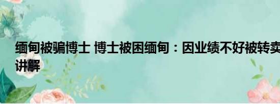 缅甸被骗博士 博士被困缅甸：因业绩不好被转卖 基本情况讲解