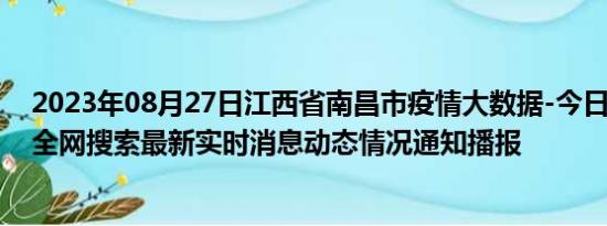 2023年08月27日江西省南昌市疫情大数据-今日/今天疫情全网搜索最新实时消息动态情况通知播报