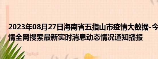 2023年08月27日海南省五指山市疫情大数据-今日/今天疫情全网搜索最新实时消息动态情况通知播报