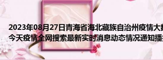 2023年08月27日青海省海北藏族自治州疫情大数据-今日/今天疫情全网搜索最新实时消息动态情况通知播报