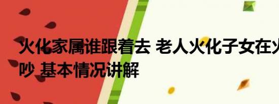 火化家属谁跟着去 老人火化子女在火葬场争吵 基本情况讲解