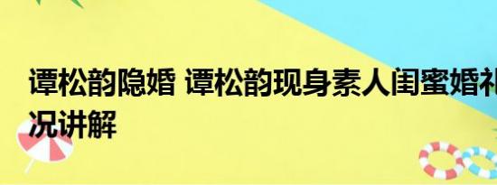 谭松韵隐婚 谭松韵现身素人闺蜜婚礼 基本情况讲解