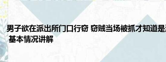 男子欲在派出所门口行窃 窃贼当场被抓才知道是派出所门口 基本情况讲解