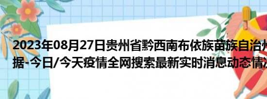 2023年08月27日贵州省黔西南布依族苗族自治州疫情大数据-今日/今天疫情全网搜索最新实时消息动态情况通知播报