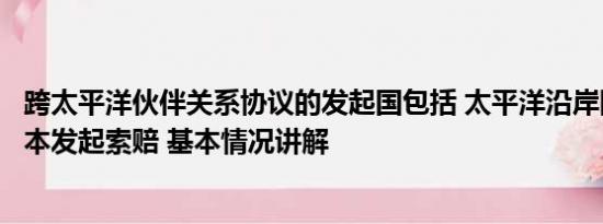 跨太平洋伙伴关系协议的发起国包括 太平洋沿岸国有权向日本发起索赔 基本情况讲解