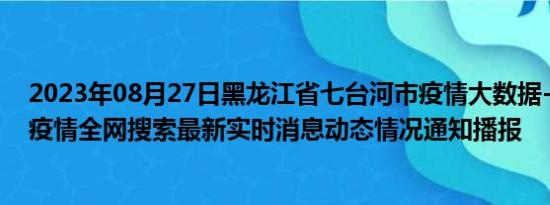 2023年08月27日黑龙江省七台河市疫情大数据-今日/今天疫情全网搜索最新实时消息动态情况通知播报