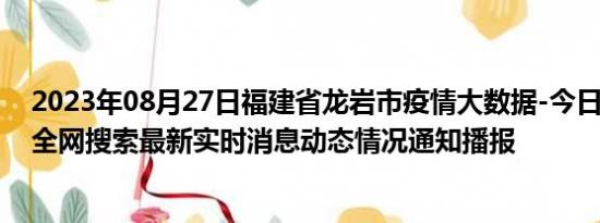 2023年08月27日福建省龙岩市疫情大数据-今日/今天疫情全网搜索最新实时消息动态情况通知播报