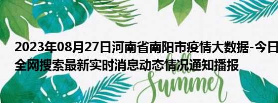 2023年08月27日河南省南阳市疫情大数据-今日/今天疫情全网搜索最新实时消息动态情况通知播报