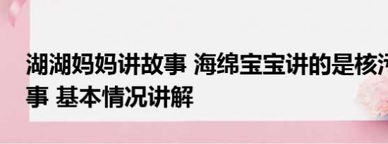 湖湖妈妈讲故事 海绵宝宝讲的是核污染的故事 基本情况讲解