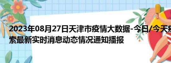 2023年08月27日天津市疫情大数据-今日/今天疫情全网搜索最新实时消息动态情况通知播报