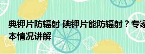 典钾片防辐射 碘钾片能防辐射？专家辟谣 基本情况讲解