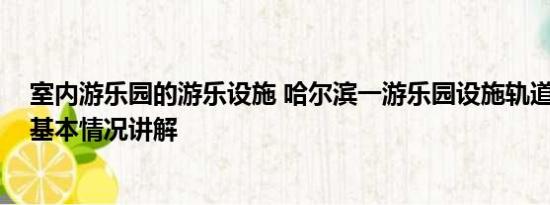 室内游乐园的游乐设施 哈尔滨一游乐园设施轨道严重变形 基本情况讲解