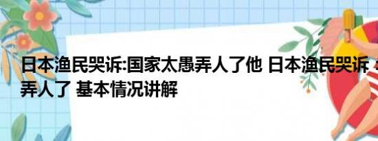 日本渔民哭诉:国家太愚弄人了他 日本渔民哭诉：国家太愚弄人了 基本情况讲解