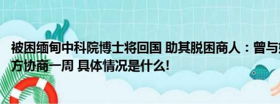 被困缅甸中科院博士将回国 助其脱困商人：曾与妙瓦底园区方协商一周 具体情况是什么!