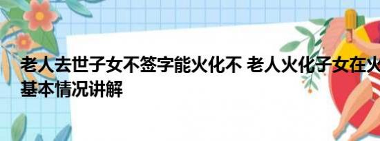 老人去世子女不签字能火化不 老人火化子女在火葬场争吵 基本情况讲解