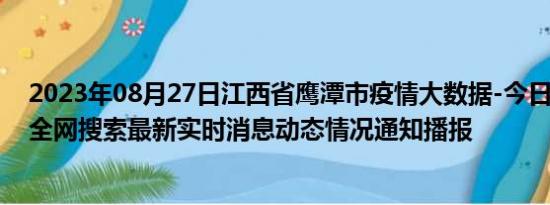 2023年08月27日江西省鹰潭市疫情大数据-今日/今天疫情全网搜索最新实时消息动态情况通知播报