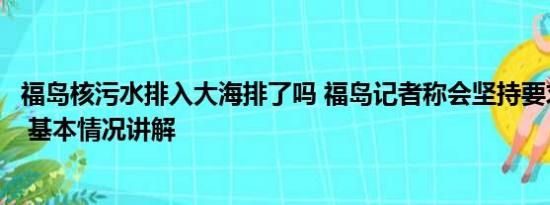 福岛核污水排入大海排了吗 福岛记者称会坚持要求撤销排海 基本情况讲解