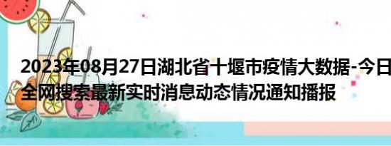 2023年08月27日湖北省十堰市疫情大数据-今日/今天疫情全网搜索最新实时消息动态情况通知播报