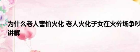 为什么老人害怕火化 老人火化子女在火葬场争吵 基本情况讲解