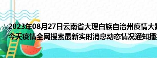 2023年08月27日云南省大理白族自治州疫情大数据-今日/今天疫情全网搜索最新实时消息动态情况通知播报