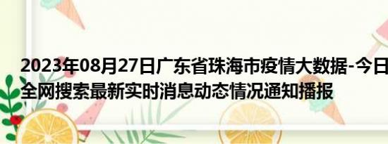 2023年08月27日广东省珠海市疫情大数据-今日/今天疫情全网搜索最新实时消息动态情况通知播报