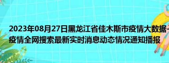 2023年08月27日黑龙江省佳木斯市疫情大数据-今日/今天疫情全网搜索最新实时消息动态情况通知播报