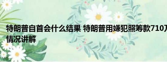 特朗普自首会什么结果 特朗普用嫌犯照筹款710万美元 基本情况讲解